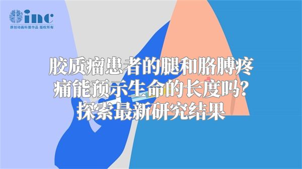 胶质瘤患者的腿和胳膊疼痛能预示生命的长度吗？探索最新研究结果