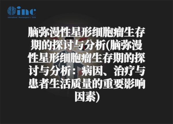 脑弥漫性星形细胞瘤生存期的探讨与分析(脑弥漫性星形细胞瘤生存期的探讨与分析：病因、治疗与患者生活质量的重要影响因素)