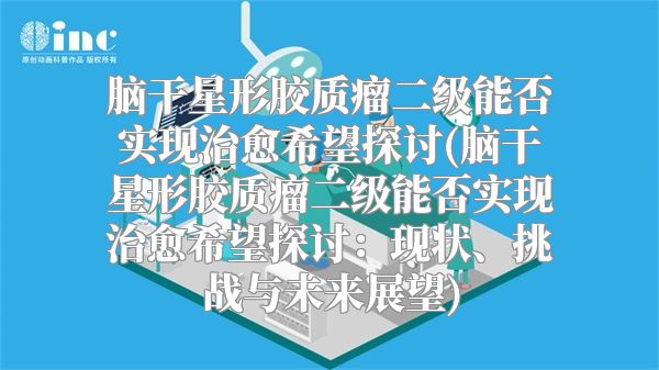 脑干星形胶质瘤二级能否实现治愈希望探讨(脑干星形胶质瘤二级能否实现治愈希望探讨：现状、挑战与未来展望)