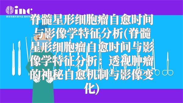 脊髓星形细胞瘤自愈时间与影像学特征分析(脊髓星形细胞瘤自愈时间与影像学特征分析：透视肿瘤的神秘自愈机制与影像变化)