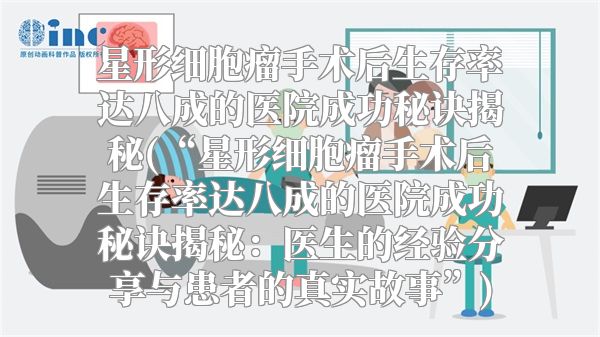 星形细胞瘤手术后生存率达八成的医院成功秘诀揭秘(“星形细胞瘤手术后生存率达八成的医院成功秘诀揭秘：医生的经验分享与患者的真实故事”)