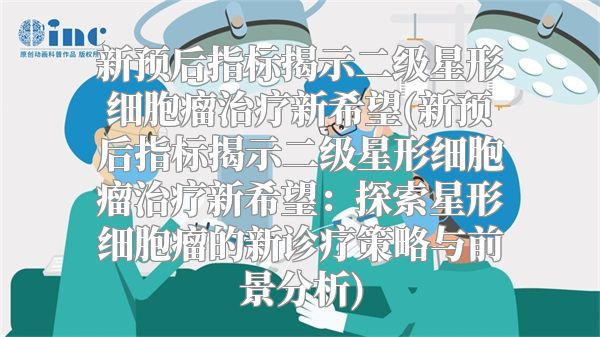 新预后指标揭示二级星形细胞瘤治疗新希望(新预后指标揭示二级星形细胞瘤治疗新希望：探索星形细胞瘤的新诊疗策略与前景分析)