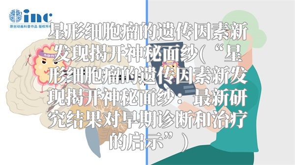 星形细胞瘤的遗传因素新发现揭开神秘面纱(“星形细胞瘤的遗传因素新发现揭开神秘面纱：最新研究结果对早期诊断和治疗的启示”)