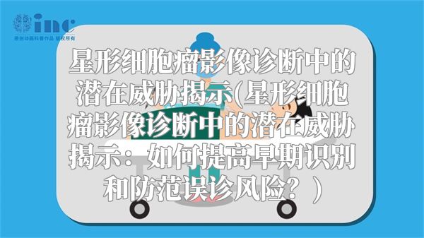 星形细胞瘤影像诊断中的潜在威胁揭示(星形细胞瘤影像诊断中的潜在威胁揭示：如何提高早期识别和防范误诊风险？)