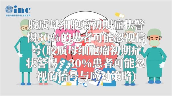 胶质母细胞瘤初期症状警惕30%的患者可能忽视信号(胶质母细胞瘤初期症状警惕：30%患者可能忽视的信号与应对策略)