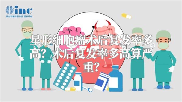 星形细胞瘤术后复发率多高？术后复发率多高算严重？