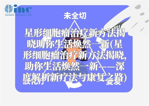 星形细胞瘤治疗新方法揭晓助你生活焕然一新(星形细胞瘤治疗新方法揭晓，助你生活焕然一新——深度解析新疗法与康复之路)