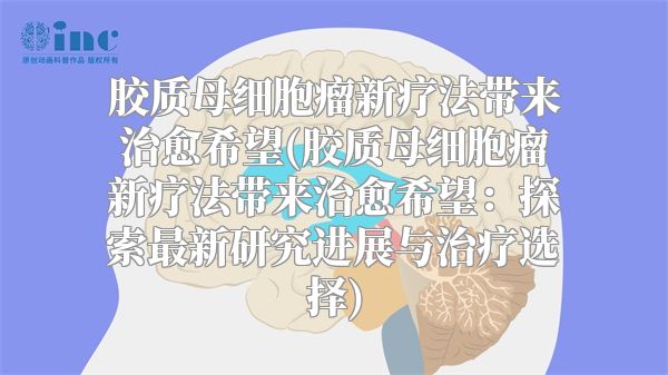 胶质母细胞瘤新疗法带来治愈希望(胶质母细胞瘤新疗法带来治愈希望：探索最新研究进展与治疗选择)