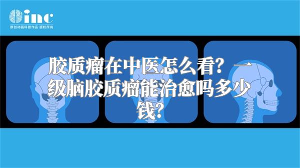 胶质瘤在中医怎么看？一级脑胶质瘤能治愈吗多少钱？