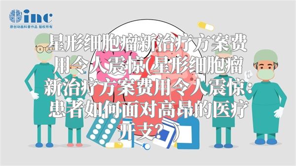 星形细胞瘤新治疗方案费用令人震惊(星形细胞瘤新治疗方案费用令人震惊：患者如何面对高昂的医疗开支？)