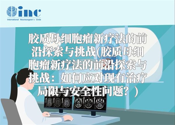 胶质母细胞瘤新疗法的前沿探索与挑战(胶质母细胞瘤新疗法的前沿探索与挑战：如何应对现有治疗局限与安全性问题？)