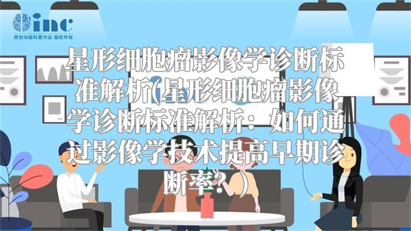 星形细胞瘤影像学诊断标准解析(星形细胞瘤影像学诊断标准解析：如何通过影像学技术提高早期诊断率？)