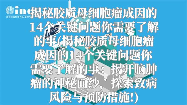 揭秘胶质母细胞瘤成因的14个关键问题你需要了解的事(揭秘胶质母细胞瘤成因的14个关键问题你需要了解的事：揭开脑肿瘤的神秘面纱，探索致病风险与预防措施!)