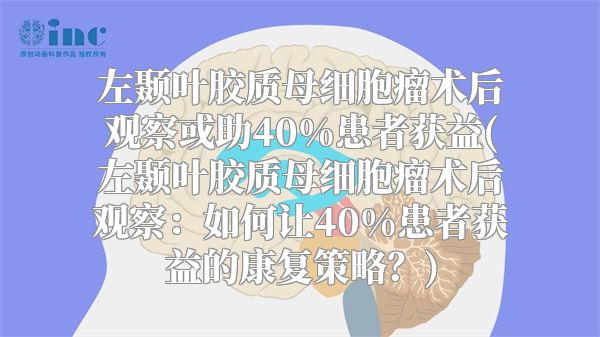 左颞叶胶质母细胞瘤术后观察或助40%患者获益(左颞叶胶质母细胞瘤术后观察：如何让40%患者获益的康复策略？)