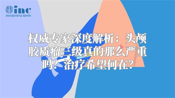 权威专家深度解析：头颅胶质瘤三级真的那么严重吗？治疗希望何在？