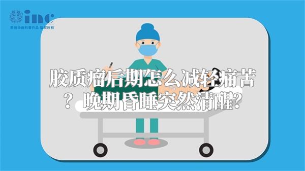 胶质瘤后期怎么减轻痛苦？晚期昏睡突然清醒？