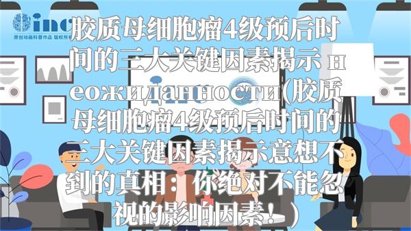 胶质母细胞瘤4级预后时间的三大关键因素揭示 неожиданности(胶质母细胞瘤4级预后时间的三大关键因素揭示意想不到的真相：你绝对不能忽视的影响因素！)