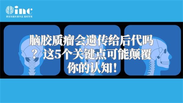 脑胶质瘤会遗传给后代吗？这5个关键点可能颠覆你的认知！