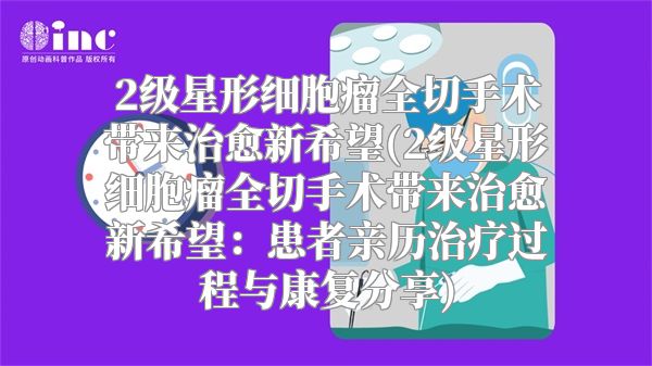 2级星形细胞瘤全切手术带来治愈新希望(2级星形细胞瘤全切手术带来治愈新希望：患者亲历治疗过程与康复分享)