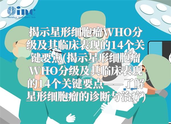 揭示星形细胞瘤WHO分级及其临床表现的14个关键要点(揭示星形细胞瘤WHO分级及其临床表现的14个关键要点——了解星形细胞瘤的诊断与治疗)