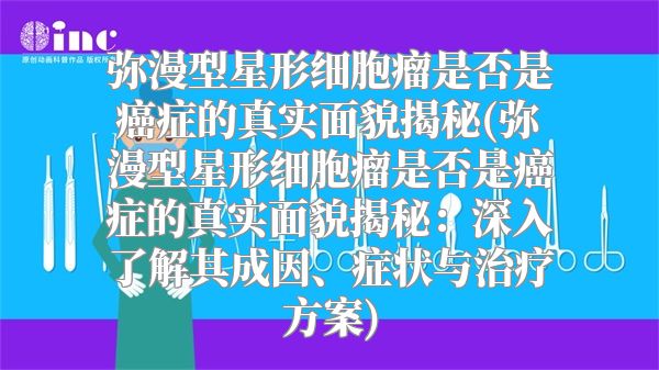 弥漫型星形细胞瘤是否是癌症的真实面貌揭秘(弥漫型星形细胞瘤是否是癌症的真实面貌揭秘：深入了解其成因、症状与治疗方案)