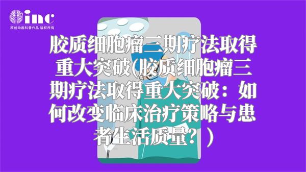 胶质细胞瘤三期疗法取得重大突破(胶质细胞瘤三期疗法取得重大突破：如何改变临床治疗策略与患者生活质量？)