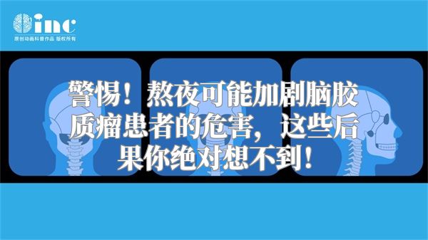 警惕！熬夜可能加剧脑胶质瘤患者的危害，这些后果你绝对想不到！