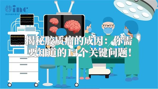 揭秘胶质瘤的成因：你需要知道的14个关键问题！