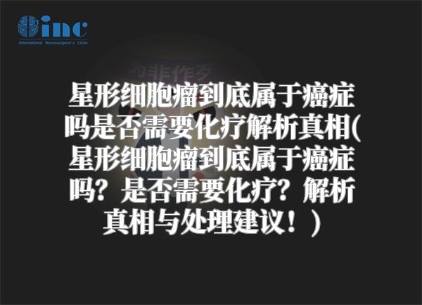 星形细胞瘤到底属于癌症吗是否需要化疗解析真相(星形细胞瘤到底属于癌症吗？是否需要化疗？解析真相与处理建议！)