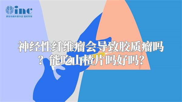 神经性纤维瘤会导致胶质瘤吗？能吃山楂片吗好吗？