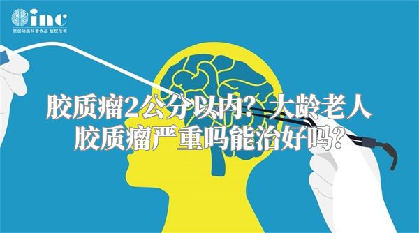 胶质瘤2公分以内？大龄老人胶质瘤严重吗能治好吗？