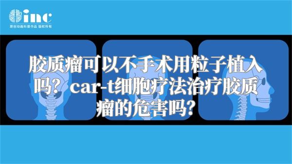 胶质瘤可以不手术用粒子植入吗？car-t细胞疗法治疗胶质瘤的危害吗？