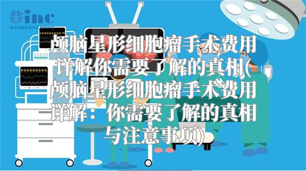 颅脑星形细胞瘤手术费用详解你需要了解的真相(颅脑星形细胞瘤手术费用详解：你需要了解的真相与注意事项)