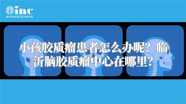 小孩胶质瘤患者怎么办呢？临沂脑胶质瘤中心在哪里？