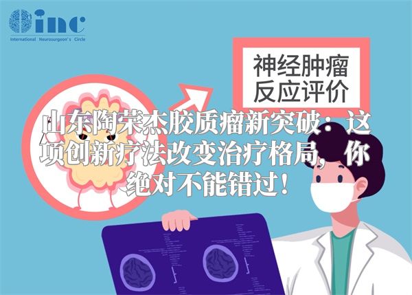 山东陶荣杰胶质瘤新突破：这项创新疗法改变治疗格局，你绝对不能错过！