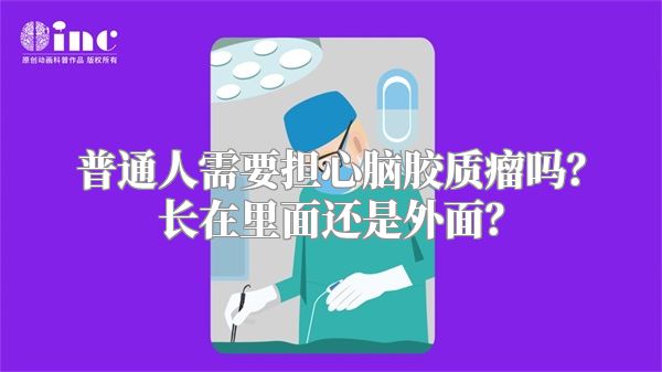 普通人需要担心脑胶质瘤吗？长在里面还是外面？