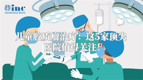 儿童胶质瘤治疗：这5家顶尖医院值得关注！