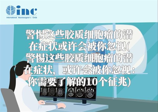 警惕这些胶质细胞瘤的潜在症状或许会被你忽视(警惕这些胶质细胞瘤的潜在症状，或许会被你忽视：你需要了解的10个征兆)