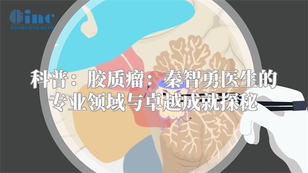 科普：胶质瘤：秦智勇医生的专业领域与卓越成就探秘