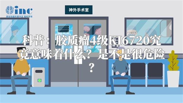 科普：胶质瘤4级KI6720究竟意味着什么？是不是很危险？