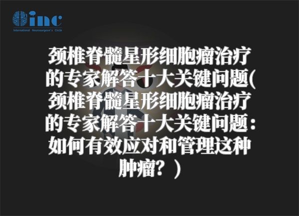 颈椎脊髓星形细胞瘤治疗的专家解答十大关键问题(颈椎脊髓星形细胞瘤治疗的专家解答十大关键问题：如何有效应对和管理这种肿瘤？)