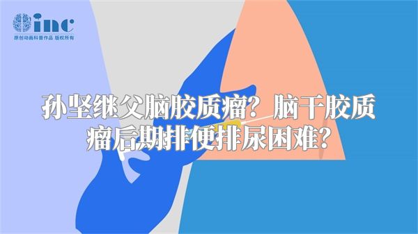 孙坚继父脑胶质瘤？脑干胶质瘤后期排便排尿困难？