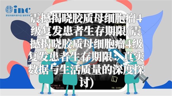 震撼揭晓胶质母细胞瘤4级复发患者生存期限(震撼揭晓胶质母细胞瘤4级复发患者生存期限：真实数据与生活质量的深度探讨)