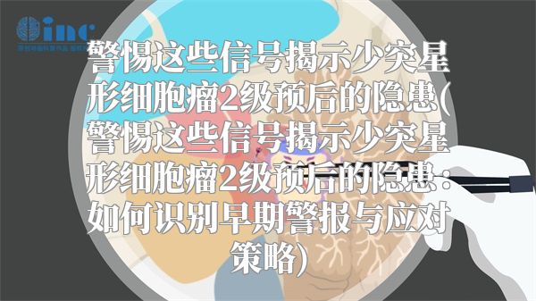 警惕这些信号揭示少突星形细胞瘤2级预后的隐患(警惕这些信号揭示少突星形细胞瘤2级预后的隐患：如何识别早期警报与应对策略)