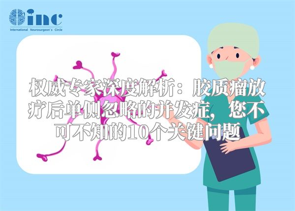 权威专家深度解析：胶质瘤放疗后单侧忽略的并发症，您不可不知的10个关键问题