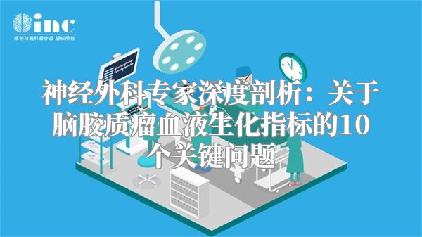 神经外科专家深度剖析：关于脑胶质瘤血液生化指标的10个关键问题