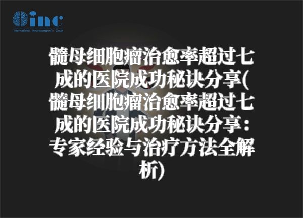 髓母细胞瘤治愈率超过七成的医院成功秘诀分享(髓母细胞瘤治愈率超过七成的医院成功秘诀分享：专家经验与治疗方法全解析)