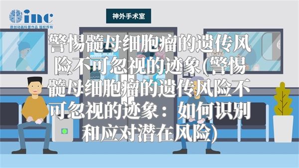 警惕髓母细胞瘤的遗传风险不可忽视的迹象(警惕髓母细胞瘤的遗传风险不可忽视的迹象：如何识别和应对潜在风险)