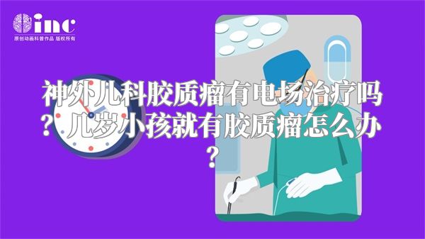 神外儿科胶质瘤有电场治疗吗？几岁小孩就有胶质瘤怎么办？