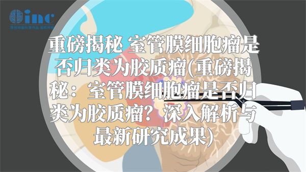 重磅揭秘 室管膜细胞瘤是否归类为胶质瘤(重磅揭秘：室管膜细胞瘤是否归类为胶质瘤？深入解析与最新研究成果)